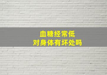 血糖经常低 对身体有坏处吗